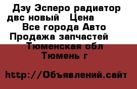 Дэу Эсперо радиатор двс новый › Цена ­ 2 300 - Все города Авто » Продажа запчастей   . Тюменская обл.,Тюмень г.